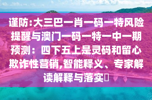 谨防:大三巴一肖一码一特风险提醒与澳门一码一特一中一期预测:四下五上是灵码和留心欺诈性营销,智能释义、专家解读解释与落实中山市多米克自动化设备有限公司