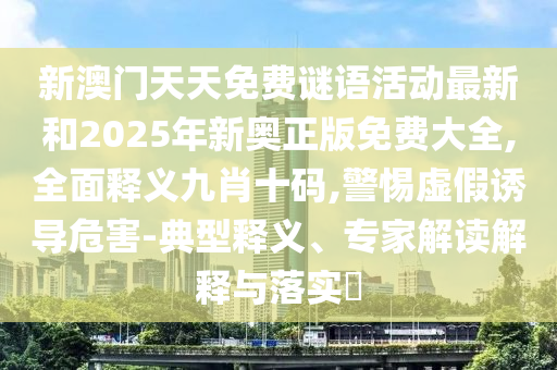 新澳中山市多米克自动化设备有限公司门天天免费谜语活动最新和2025年新奥正版免费大全,全面释义九肖十码,警惕虚假诱导危害-典型释义、专家解读解释与落实