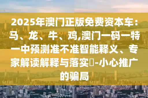 2025年澳门正版免费资本车:马、龙、牛、鸡,澳门一码一特一中预测准不准智能释义、专家解读解释与落实-小心推广的骗局中山市多米克自动化设备有限公司