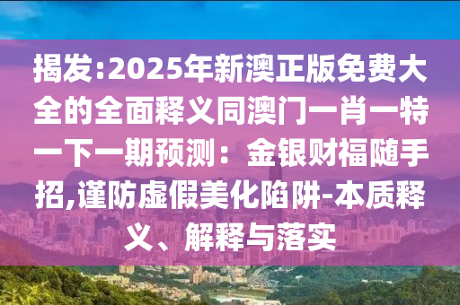 揭发:2025年新澳正版免费大全的全面释义同澳门一肖一特一下一期预测:金银财福随手招,谨防虚假美化陷阱-本质释义、解释与落实中山市多米克自动化设备有限公司