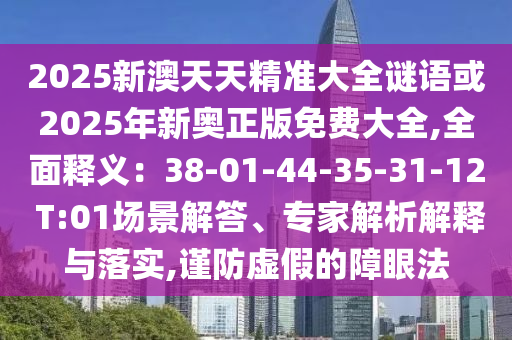 2025新澳天天精准大全谜语或2025年新奥正版免费大全,全面释义:38-01-44-35-31-12 T:01场景解答、专家解析解释与落实,谨防虚假的障眼法中山市多米克自动化设备有限公司