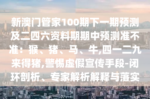新澳门管家100期下一期预测及二四六资料期期中预测准不准:猴、猪、马、牛,四一二九来得猪,警惕虚假宣传手段-闭环剖析、专家解析解释与落实中山市多米克自动化设备有限公司