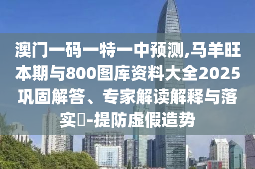 澳门一码一特一中预测,马羊旺本期与800图库资料大全2025巩固解答、专家解中山市多米克自动化设备有限公司读解释与落实-提防虚假造势