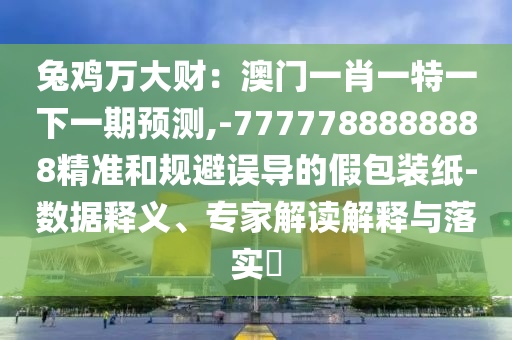 兔鸡万大财:澳门一肖一特一下一期预测,-7777788888888精准和规避误导的假包装纸-数据释义、专家解读解释与落实中山市多米克自动化设备有限公司
