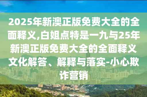 2025年中山市多米克自动化设备有限公司新澳正版免费大全的全面释义,白姐点特是一九与25年新澳正版免费大全的全面释义文化解答、解释与落实-小心欺诈营销