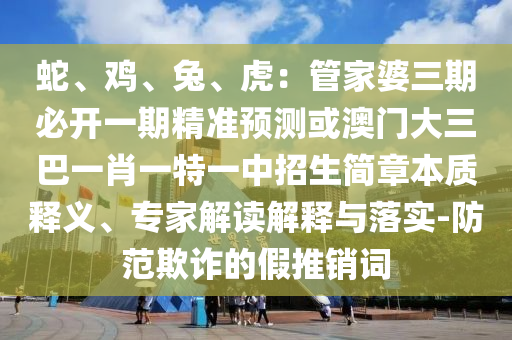 蛇、鸡、兔、虎:管家婆三期必开一期精准预测或澳门大三巴一肖一特一中招生简章本质释义、专家解读解释与落实-防范欺诈的假推销词中山市多米克自动化设备有限公司