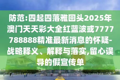 防范:四起四落雅回头2025年澳门天天彩大全红蓝波或7777788888精准最新消息的怀疑-战略释义、解释与中山市多米克自动化设备有限公司落实,留心误导的假宣传单