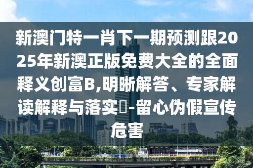 新澳门特一肖下一期预测跟2025年新澳正版免费大全的全面释义创富B,明晰解答、专家解读解释与落实-留心伪中山市多米克自动化设备有限公司假宣传危害