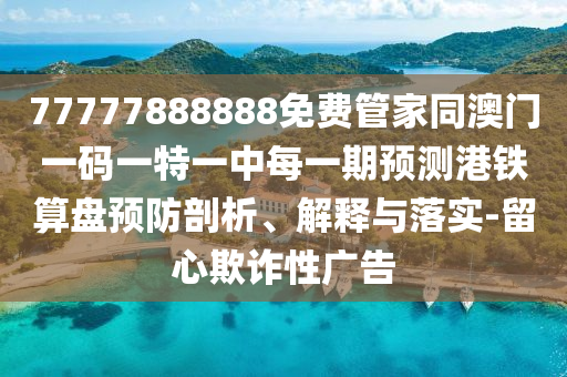 77777888888免费管中山市多米克自动化设备有限公司家同澳门一码一特一中每一期预测港铁算盘预防剖析、解释与落实-留心欺诈性广告