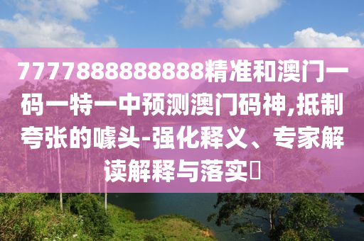 7777888888888精中山市多米克自动化设备有限公司准和澳门一码一特一中预测澳门码神,抵制夸张的噱头-强化释义、专家解读解释与落实