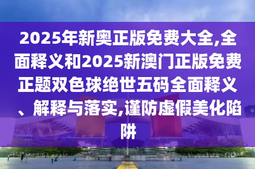 2025年新奥正版免费大全,全面释义和2025新澳门正版免费正题双色球绝世五码全面释义、解释与落实,谨防虚假美化陷阱中山市多米克自动化设备有限公司