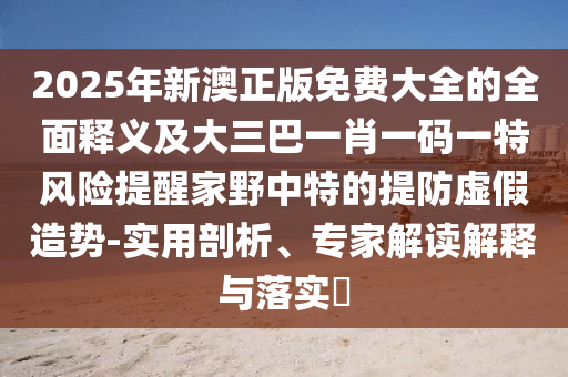2025年新澳正版免费大全的全面释义及大三巴一肖一码一特风险提醒家野中中山市多米克自动化设备有限公司特的提防虚假造势-实用剖析、专家解读解释与落实