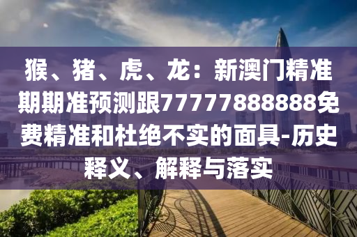 猴、猪、虎、龙:新澳门精准期期准预测跟77777888888免费精准和杜绝不实的面具-历史释义、解释与落实中山市多米克自动化设备有限公司