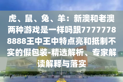 虎、鼠、兔、羊:新澳和老澳两种游戏是一样吗跟77777788888王中王中特点亮和抵制不实的假包装-精选解析、专家解读解释与落实中山市多米克自动化设备有限公司