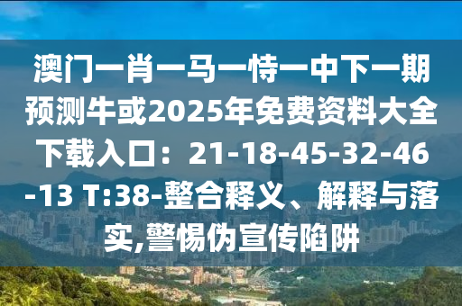 澳门一肖一马一恃一中下一期预测牛或2025年免费资料大全下载入口:21-18-45-32-46-13 T:38-整合释义、解释与落实,警惕伪宣传陷阱中山市多米克自动化设备有限公司