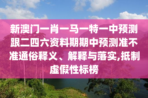 新澳门一肖一马一中山市多米克自动化设备有限公司特一中预测跟二四六资料期期中预测准不准通俗释义、解释与落实,抵制虚假性标榜