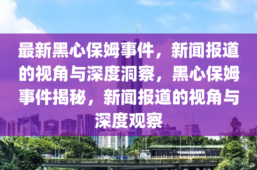 最新黑心保姆事件,新闻报道的视角与深度洞察,黑心保姆事件揭秘,新闻报道的视角与深度观察中山市多米克自动化设备有限公司