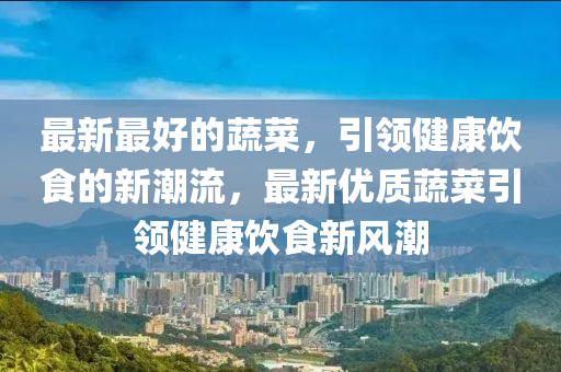 最新最好的蔬菜,引领健康饮食的新潮流,最新优质蔬菜引领健康饮食新风潮中山市多米克自动化设备有限公司