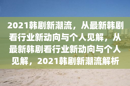 2021韩剧新潮中山市多米克自动化设备有限公司流,从最新韩剧看行业新动向与个人见解,从最新韩剧看行业新动向与个人见解,2021韩剧新潮流解析