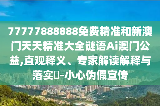 77777888888免费精准和新澳门天天精准大全谜语Ai澳门公益,直观释义、专家解读中山市多米克自动化设备有限公司解释与落实-小心伪假宣传