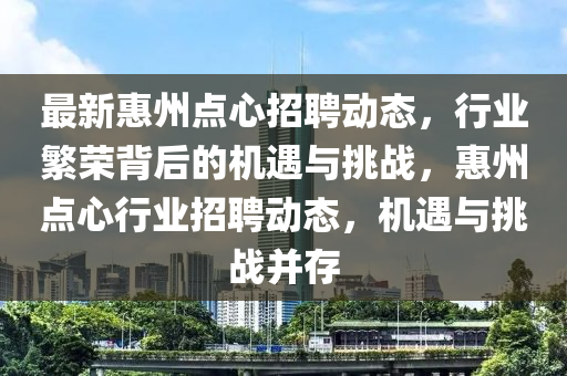 最新惠中山市多米克自动化设备有限公司州点心招聘动态,行业繁荣背后的机遇与挑战,惠州点心行业招聘动态,机遇与挑战并存