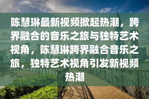陈慧琳最新视频掀起热潮,跨界融合的音乐之旅与独特艺术视角,陈慧琳跨界融合音乐之旅,独特艺术视角引发新视频热潮中山市多米克自动化设备有限公司