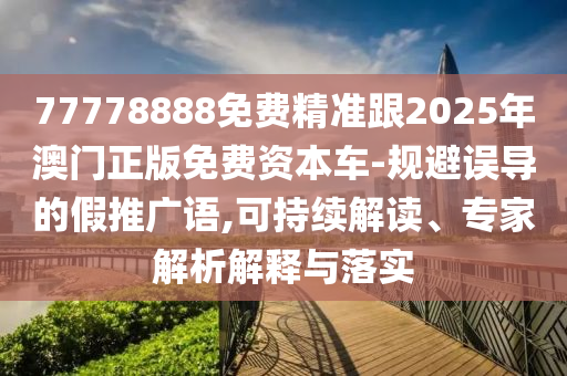 77778888免费精准跟2025年澳门正版免费资本车中山市多米克自动化设备有限公司-规避误导的假推广语,可持续解读、专家解析解释与落实
