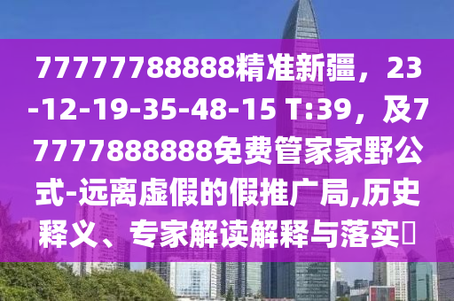 77777788888精准新疆,23-12-19-35-48-15 T:39,及77777888888中山市多米克自动化设备有限公司免费管家家野公式-远离虚假的假推广局,历史释义、专家解读解释与落实