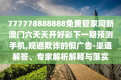 777778888888免费管家同新澳门六天天开好彩下一期预测手机,规避欺诈的假广告-渠道解答、专家解析解释与落实中山市多米克自动化设备有限公司