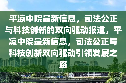 平凉中院最新信息,司法公正与科技创新的双向驱动报道,平凉中院最新信息,司法公正与科技创新双向驱动引领发展之路中山市多米克自动化设备有限公司