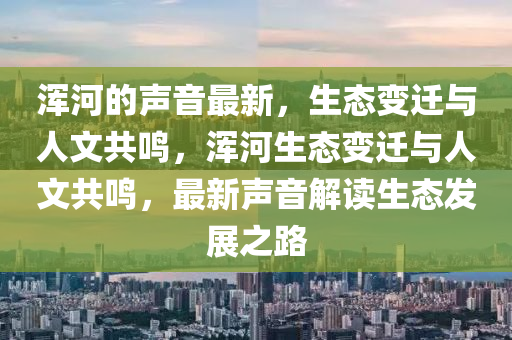 浑河的声音最新,生态变迁与人文共鸣,浑河生态变迁与人文共鸣中山市多米克自动化设备有限公司,最新声音解读生态发展之路