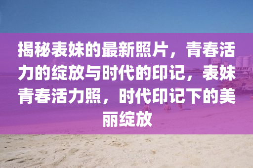 揭秘表妹的最新照片,青春活力的绽放与时代的印记,表妹青春活力照,时代印记下的美丽绽放中山市多米克自动化设备有限公司