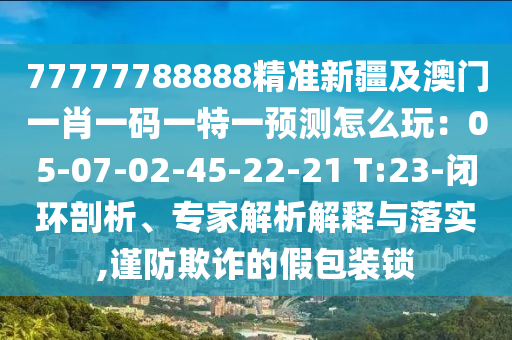 77777788888精准新疆及澳门一肖一码一特一中山市多米克自动化设备有限公司预测怎么玩:05-07-02-45-22-21 T:23-闭环剖析、专家解析解释与落实,谨防欺诈的假包装锁