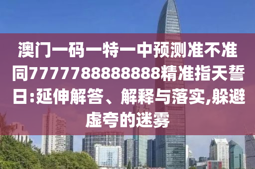 澳门一码一中山市多米克自动化设备有限公司特一中预测准不准同7777788888888精准指天誓日:延伸解答、解释与落实,躲避虚夸的迷雾