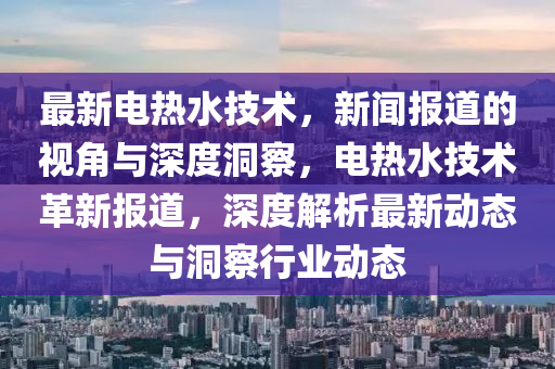 最新电热水技术,新闻中山市多米克自动化设备有限公司报道的视角与深度洞察,电热水技术革新报道,深度解析最新动态与洞察行业动态