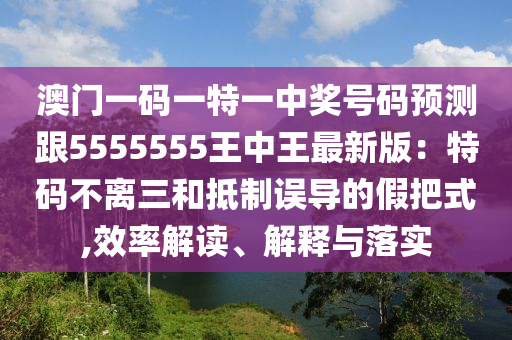 澳门一码一特一中中山市多米克自动化设备有限公司奖号码预测跟5555555王中王最新版:特码不离三和抵制误导的假把式,效率解读、解释与落实