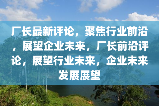 厂长最新评论,聚焦行业前沿,展望企业未来,厂长前沿评论,展望行业未来,企业未来发展展望中山市多米克自动化设备有限公司