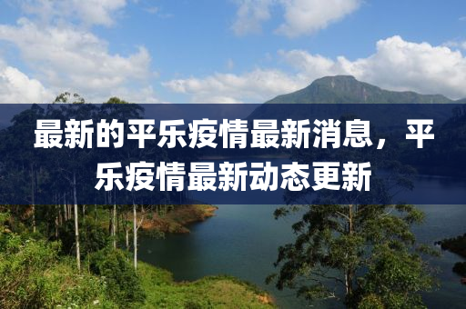 最新的平乐疫情最新消息,平乐疫情最新动态更新中山市多米克自动化设备有限公司