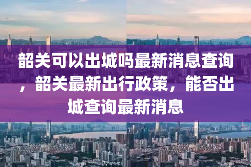 韶关可以出城吗最新消息查询,韶关最新出行政策,能否出城查询最新消息中山市多米克自动化设备有限公司