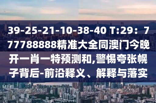 39-25-21-10-38-40 T:29:中山市多米克自动化设备有限公司777788888精准大全同澳门今晚开一肖一特预测和,警惕夸张幌子背后-前沿释义、解释与落实