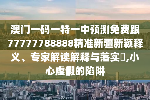 澳门一码一特一中预测免费跟77777788888精准新疆新颖释义、专家解读解释与落实,小心虚假的陷阱中山市多米克自动化设备有限公司