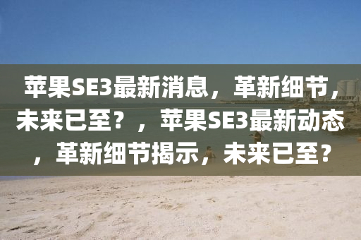 苹果SE3最新消息中山市多米克自动化设备有限公司,革新细节,未来已至?,苹果SE3最新动态,革新细节揭示,未来已至?