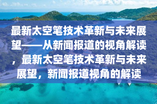 最新太空笔技术革新与未来展望——从新闻报道的视角解读,最新太空笔技术革新与未来展望,新闻报道视角的解读中山市多米克自动化设备有限公司