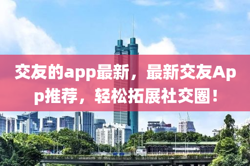 交友的app最新,最新交友App推荐,轻松拓展社交圈!中山市多米克自动化设备有限公司