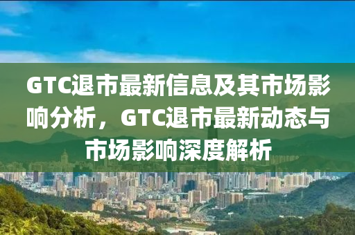 GTC退市最新信息及其市场影响分析,GTC退市最新动态与市场影响深度解析中山市多米克自动化设备有限公司