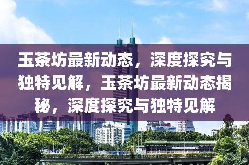 玉茶坊最新动态,深度探究与独特见解,玉茶坊最新动态揭秘,深度探究与独特见解中山市多米克自动化设备有限公司
