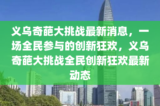义乌奇葩大挑战最新消息,一场全民参与的创新狂欢,义乌奇葩大挑战全民创新狂欢最新动态中山市多米克自动化设备有限公司