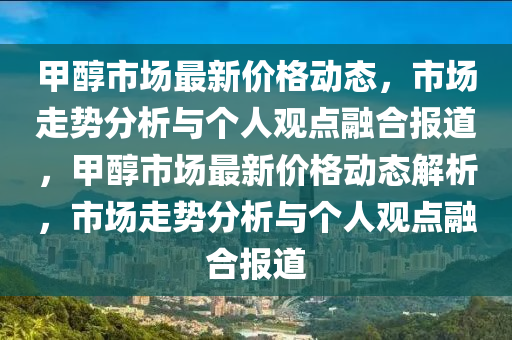 甲醇市场最新价格动态,市场走势分析与个人观点融合报道,甲醇市场最新价格动态解析,市场走势分析与个人观点融合报道中山市多米克自动化设备有限公司