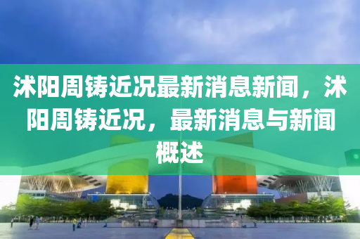 沭阳周铸近况最新消息新闻,沭阳周铸近况,最新消息与新闻概述中山市多米克自动化设备有限公司