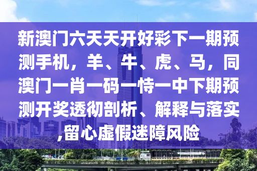 新澳门六天天开好彩下一期预测手机,羊、牛、虎、马,同澳门一肖一码一恃一中下期预测开奖透彻剖析、解释与落实,留心虚假迷障风险中山市多米克自动化设备有限公司